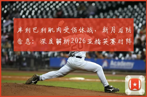 库利巴利肌肉受伤休战,新月后防告急:深度解析2026亚精英赛对阵萨德阵容变局与赛事展望