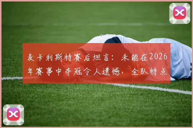 麦卡利斯特赛后坦言：未能在2026年赛事中夺冠令人遗憾，全队特点未能充分发挥