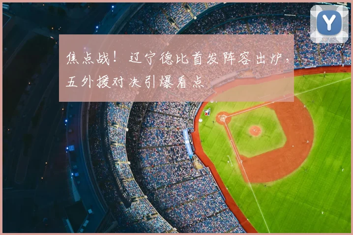 焦点战！辽宁德比首发阵容出炉，五外援对决引爆看点