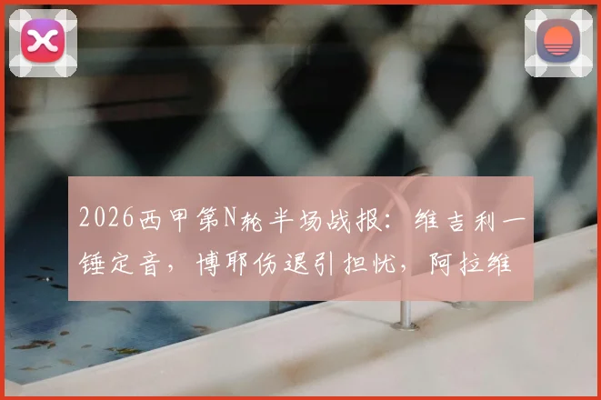 2026西甲第N轮半场战报:维吉利一锤定音,博耶伤退引担忧,阿拉维斯主场0-1不敌皇家马略卡技术统计与关键回放