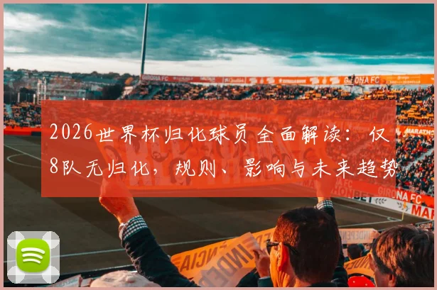 2026世界杯归化球员全面解读：仅8队无归化，规则、影响与未来趋势深度分析