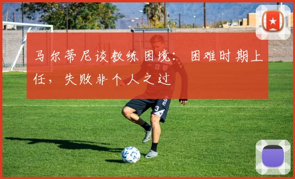 马尔蒂尼谈教练困境：困难时期上任，失败非个人之过