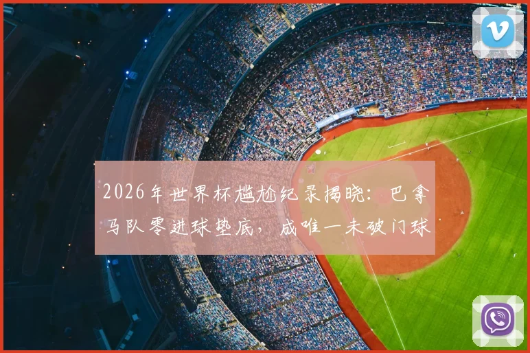 2026年世界杯尴尬纪录揭晓：巴拿马队零进球垫底，成唯一未破门球队深度解析