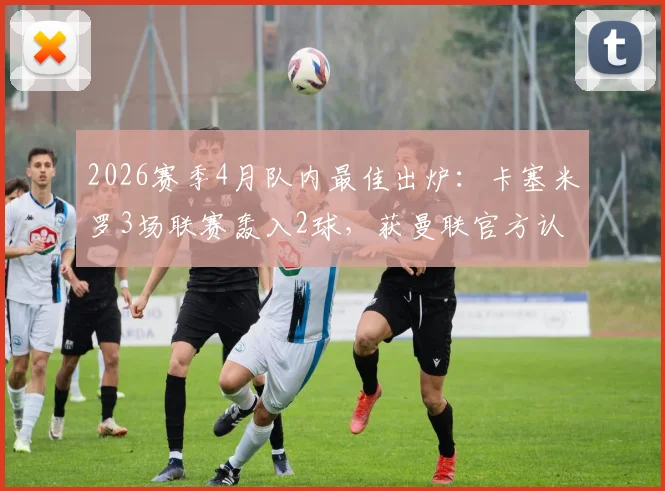 2026赛季4月队内最佳出炉：卡塞米罗3场联赛轰入2球，获曼联官方认可，他如何重新证明价值