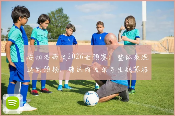 安切洛蒂谈2026世预赛：整体表现达到预期，确认内马尔可出战苏格兰队