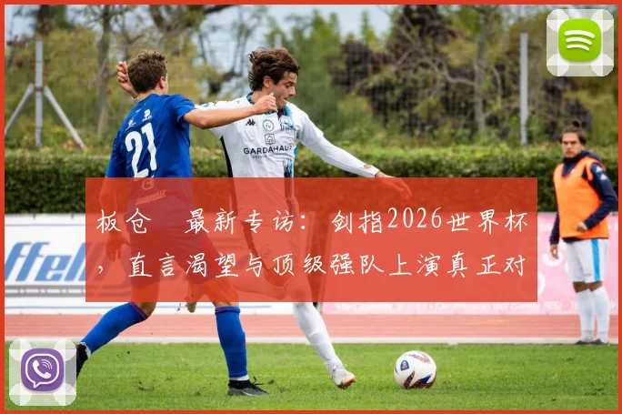 板仓滉最新专访：剑指2026世界杯，直言渴望与顶级强队上演真正对决