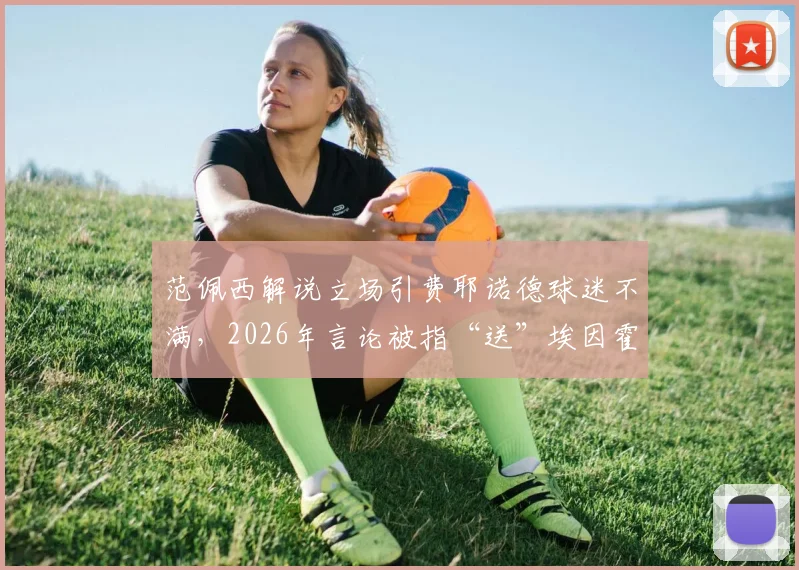 范佩西解说立场引费耶诺德球迷不满，2026年言论被指“送”埃因霍温夺冠详情回顾