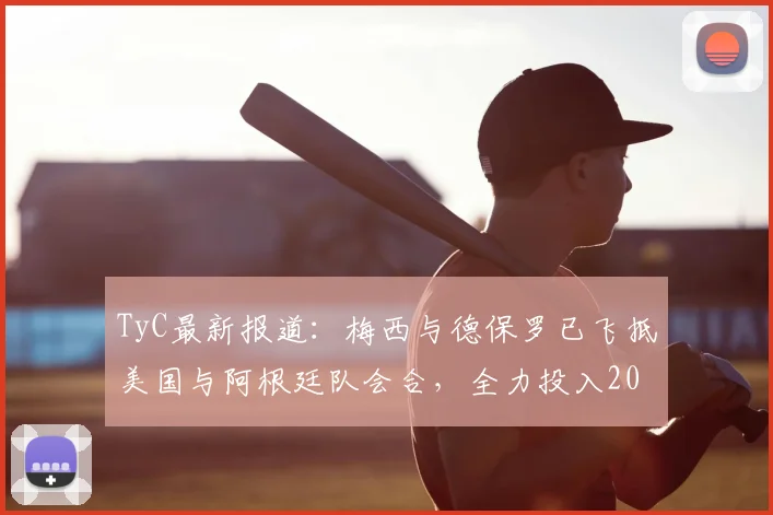 TyC最新报道：梅西与德保罗已飞抵美国与阿根廷队会合，全力投入2026世界杯备战，附球队集训日程与看点