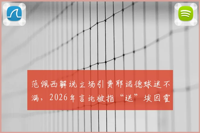 范佩西解说立场引费耶诺德球迷不满,2026年言论被指“送”埃因霍温夺冠详情回顾