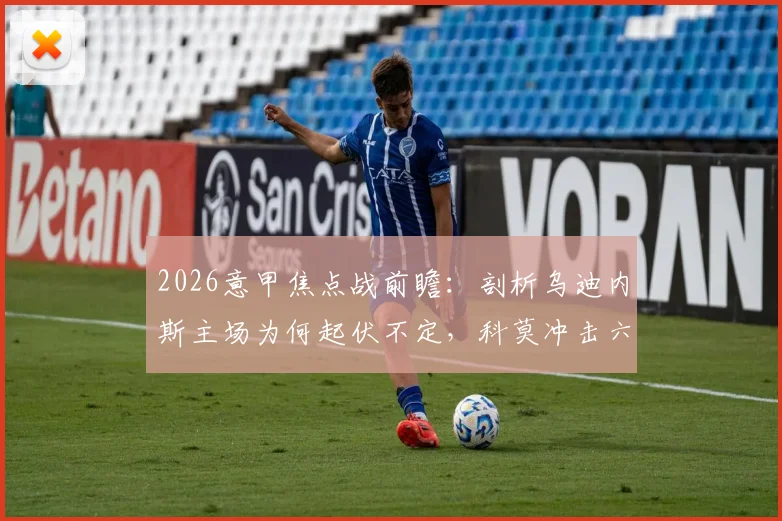 2026意甲焦点战前瞻：剖析乌迪内斯主场为何起伏不定，科莫冲击六连胜争四关键解析