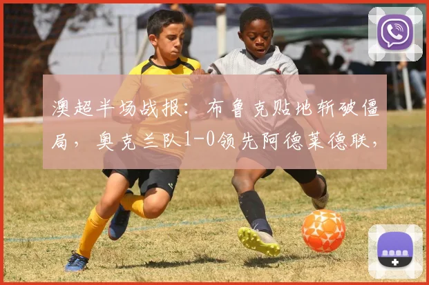 澳超半场战报：布鲁克贴地斩破僵局，奥克兰队1-0领先阿德莱德联，附进球解析与双方攻防分析