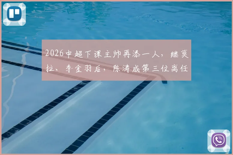 2026中超下课主帅再添一人，继莫拉、李金羽后，陈涛成第三位离任教头，帅位动荡原因几何