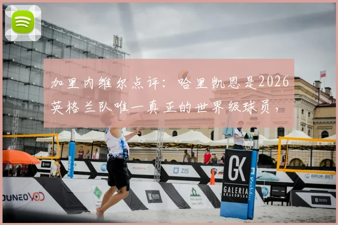 加里内维尔点评：哈里凯恩是2026英格兰队唯一真正的世界级球员，不可击垮的核心