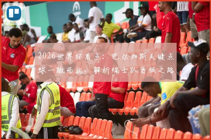2026世界杯看点:巴尔加斯关键点球一蹴而就,解析瑞士队晋级之路与球迷狂欢瞬间