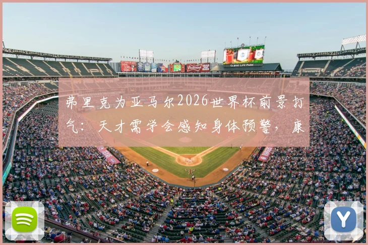弗里克为亚马尔2026世界杯前景打气：天才需学会感知身体预警，康复进程详解与未来展望