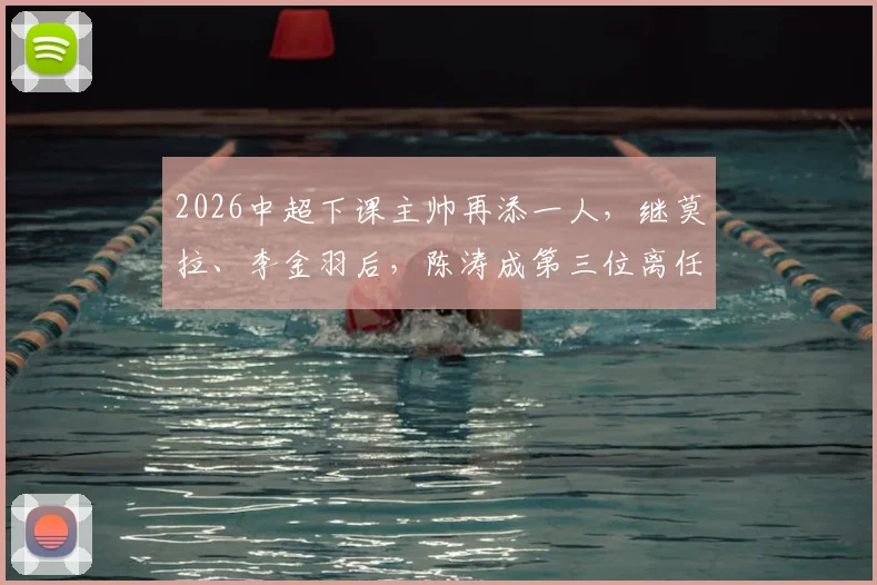 2026中超下课主帅再添一人，继莫拉、李金羽后，陈涛成第三位离任教头，帅位动荡原因几何