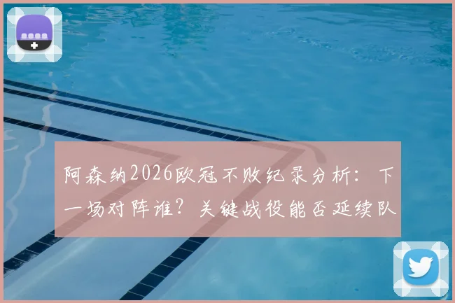 阿森纳2026欧冠不败纪录分析：下一场对阵谁？关键战役能否延续队史神话？