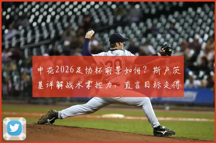申花2026足协杯前景如何？斯卢茨基详解战术掌控力，直言目标走得更远