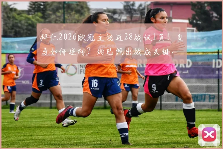 拜仁2026欧冠主场近28战仅1负！皇马如何逆转？姆巴佩出战成关键，历史数据与战术前瞻
