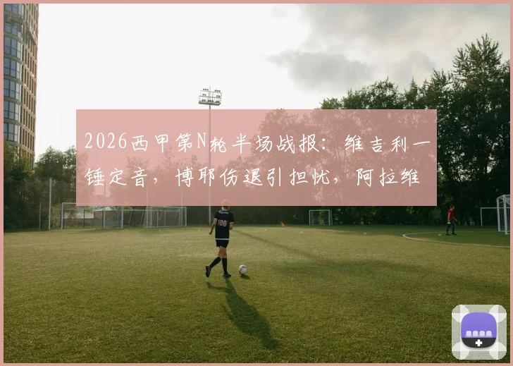 2026西甲第N轮半场战报：维吉利一锤定音，博耶伤退引担忧，阿拉维斯主场0-1不敌皇家马略卡技术统计与关键回放