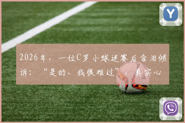 2026年,一位C罗小球迷赛后含泪倾诉:“是的,我很难过”,真实心酸画面引发共鸣