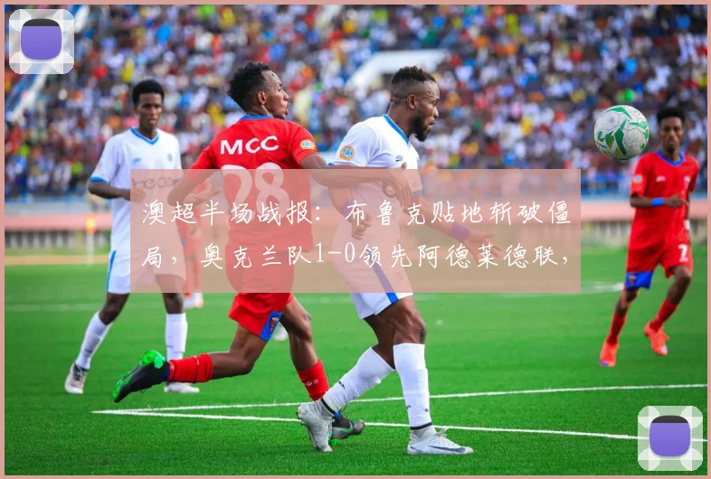 澳超半场战报:布鲁克贴地斩破僵局,奥克兰队1-0领先阿德莱德联,附进球解析与双方攻防分析