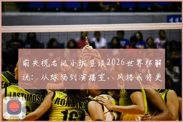 前央视名记小豌豆谈2026世界杯解说：从球场到演播室，风格或将更直接犀利