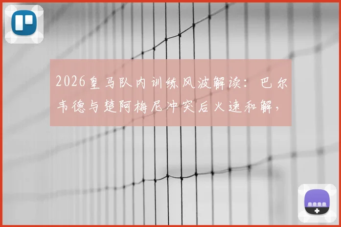 2026皇马队内训练风波解读：巴尔韦德与楚阿梅尼冲突后火速和解，俱乐部为何坚持照章处罚？