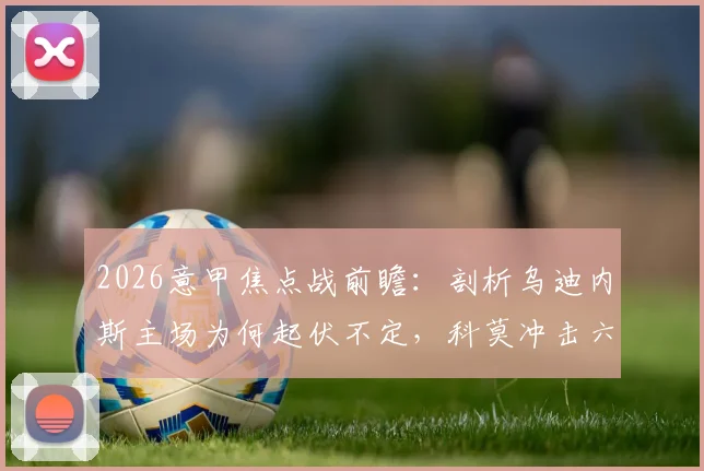 2026意甲焦点战前瞻:剖析乌迪内斯主场为何起伏不定,科莫冲击六连胜争四关键解析