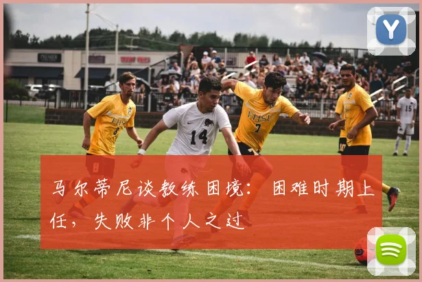 马尔蒂尼谈教练困境:困难时期上任,失败非个人之过