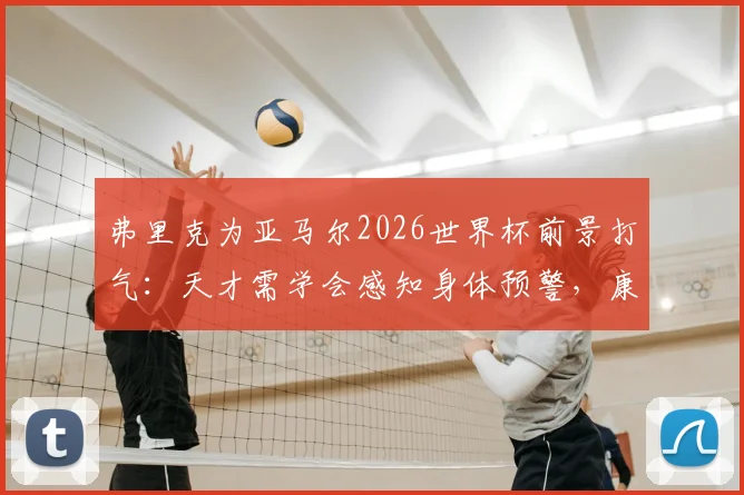 弗里克为亚马尔2026世界杯前景打气:天才需学会感知身体预警,康复进程详解与未来展望