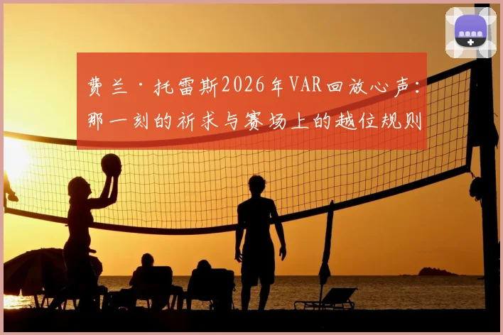 费兰·托雷斯2026年VAR回放心声:那一刻的祈求与赛场上的越位规则深度解读