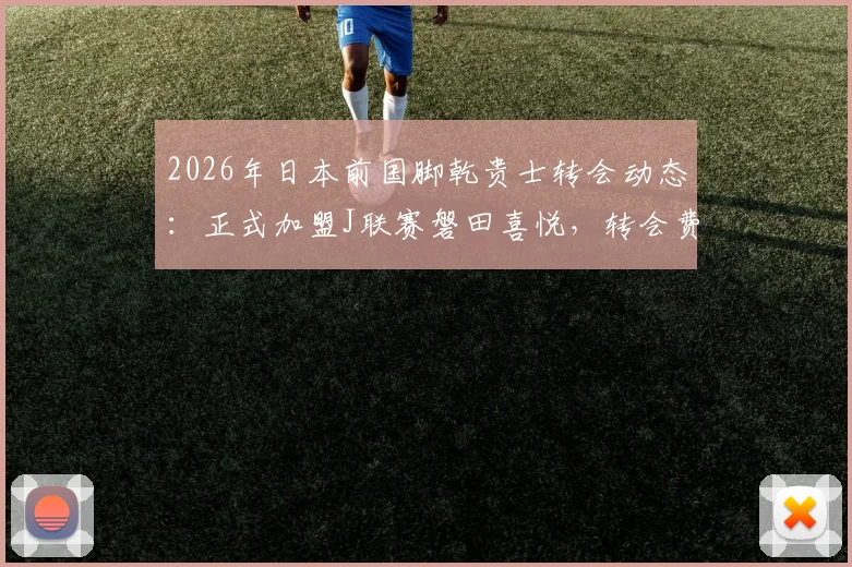 2026年日本前国脚乾贵士转会动态：正式加盟J联赛磐田喜悦，转会费及合同年限详情解读