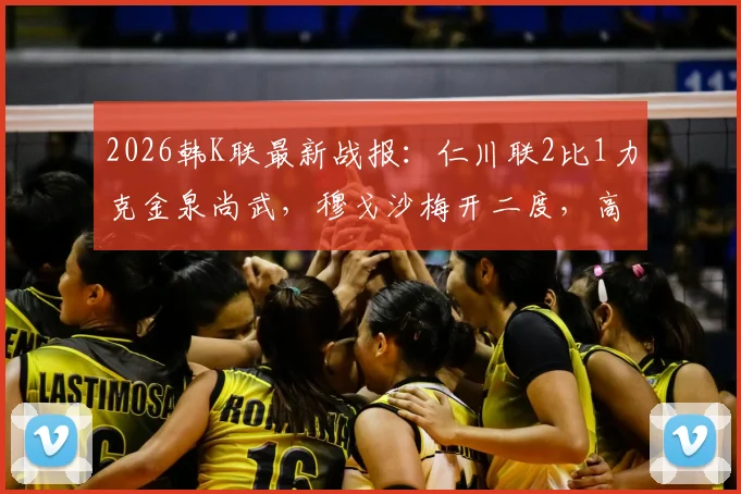 2026韩K联最新战报：仁川联2比1力克金泉尚武，穆戈沙梅开二度，高在贤锁定胜局，附全场进球集锦与赛后分析